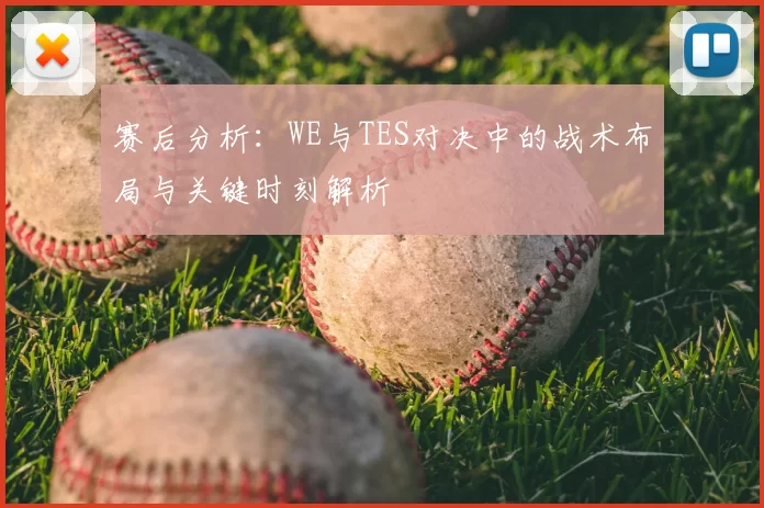 赛后分析:WE与TES对决中的战术布局与关键时刻解析