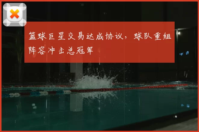 篮球巨星交易达成协议,球队重组阵容冲击总冠军