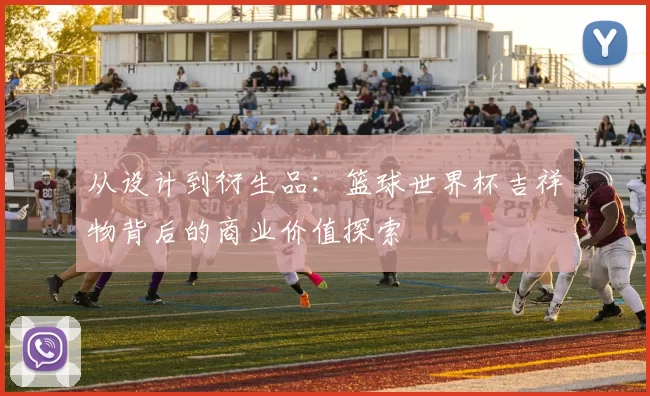 从设计到衍生品:篮球世界杯吉祥物背后的商业价值探索