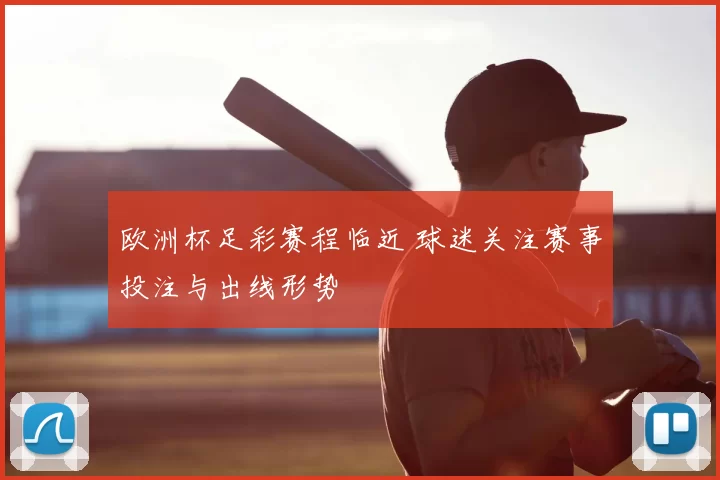 欧洲杯足彩赛程临近 球迷关注赛事投注与出线形势