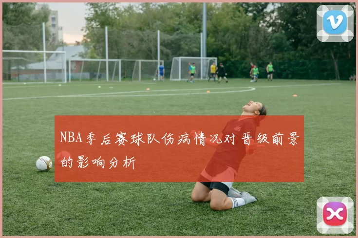 NBA季后赛球队伤病情况对晋级前景的影响分析