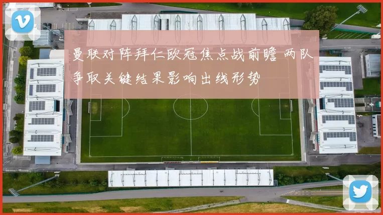曼联对阵拜仁欧冠焦点战前瞻 两队争取关键结果影响出线形势