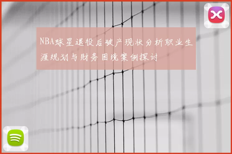 NBA球星退役后破产现状分析职业生涯规划与财务困境案例探讨