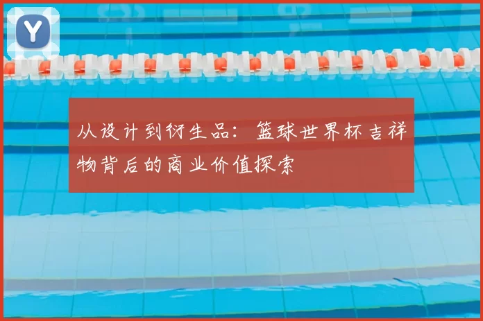 从设计到衍生品:篮球世界杯吉祥物背后的商业价值探索