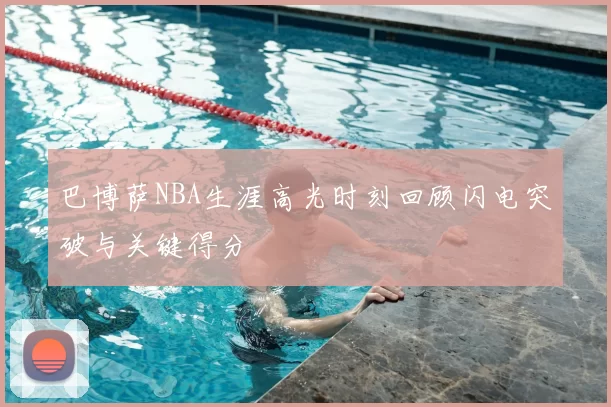 巴博萨NBA生涯高光时刻回顾闪电突破与关键得分