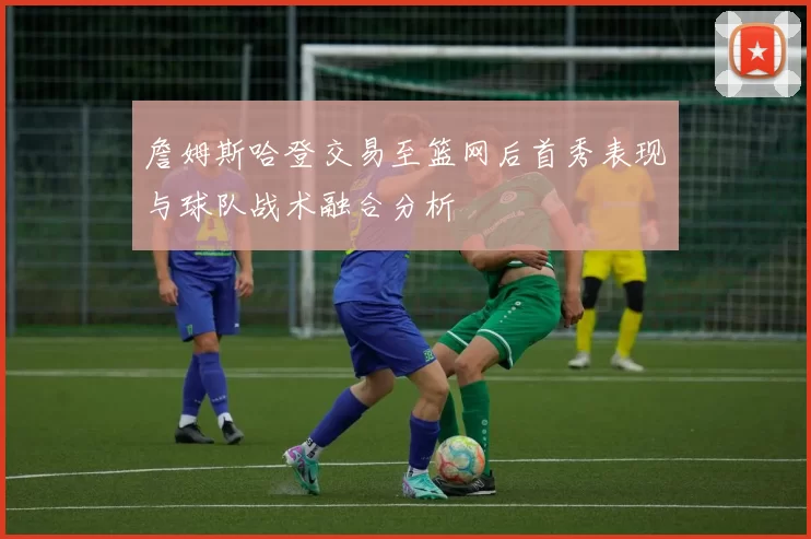 詹姆斯哈登交易至篮网后首秀表现与球队战术融合分析