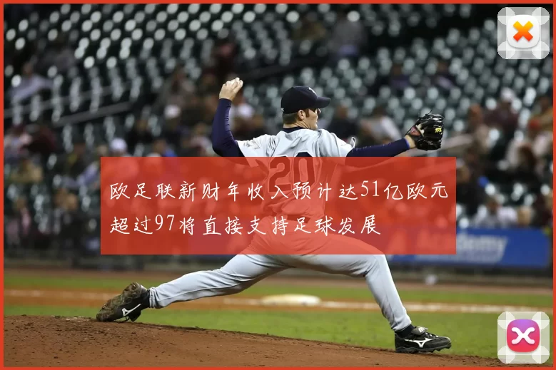 欧足联新财年收入预计达51亿欧元超过97将直接支持足球发展