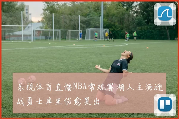 乐视体育直播NBA常规赛湖人主场迎战勇士库里伤愈复出