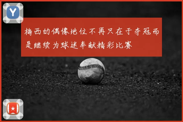 梅西的偶像地位不再只在于夺冠而是继续为球迷奉献精彩比赛