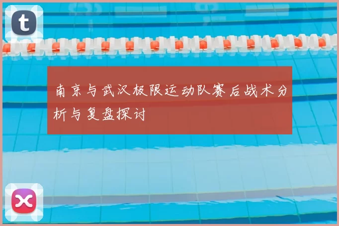 南京与武汉极限运动队赛后战术分析与复盘探讨