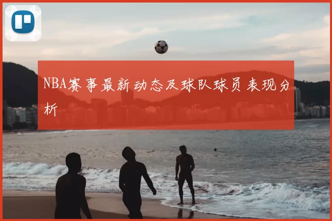 NBA赛事最新动态及球队球员表现分析