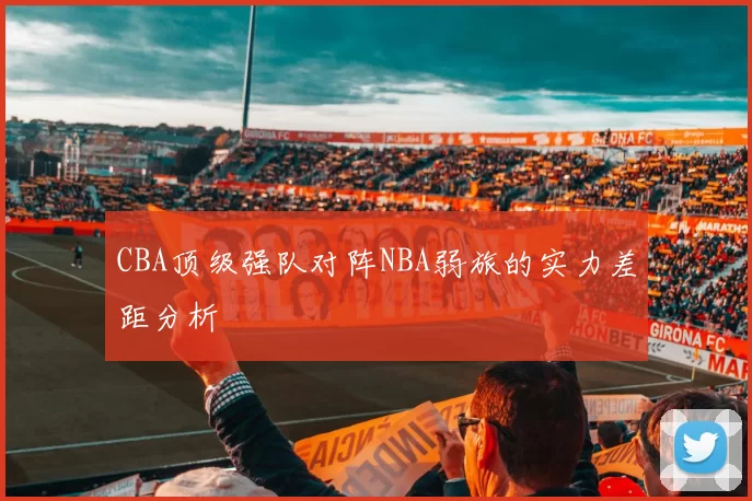 CBA顶级强队对阵NBA弱旅的实力差距分析