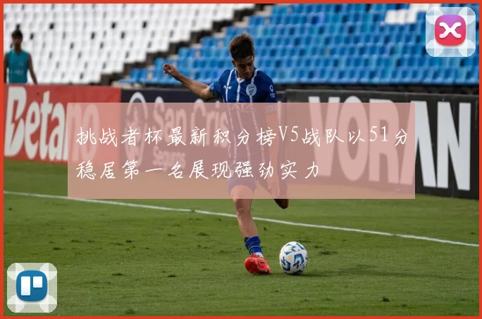 挑战者杯最新积分榜V5战队以51分稳居第一名展现强劲实力