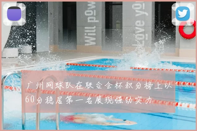 广州网球队在联合会杯积分榜上以60分稳居第一名展现强劲实力