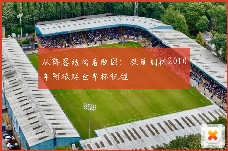 从阵容结构看败因:深度剖析2010年阿根廷世界杯征程