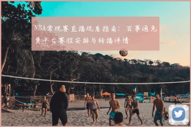 NBA常规赛直播观看指南：百事通免费平台赛程安排与转播详情