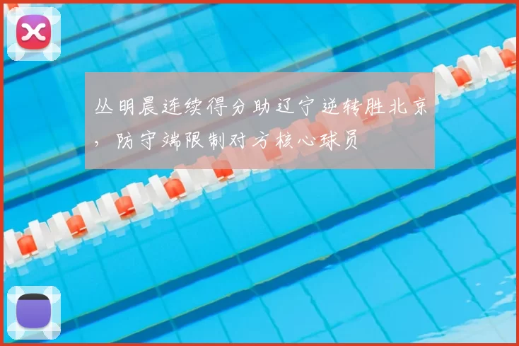丛明晨连续得分助辽宁逆转胜北京，防守端限制对方核心球员