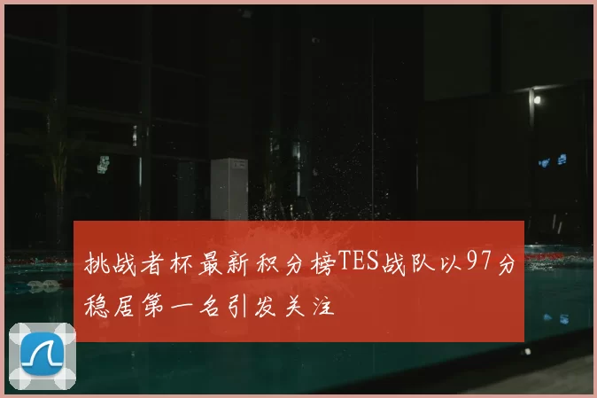 挑战者杯最新积分榜TES战队以97分稳居第一名引发关注