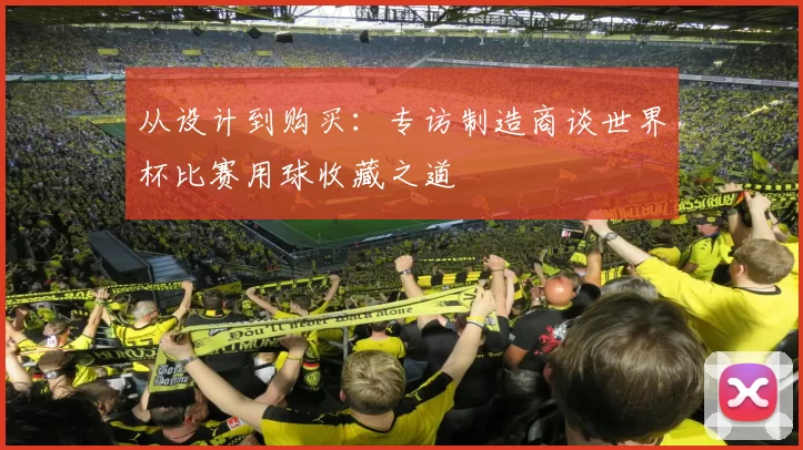从设计到购买:专访制造商谈世界杯比赛用球收藏之道