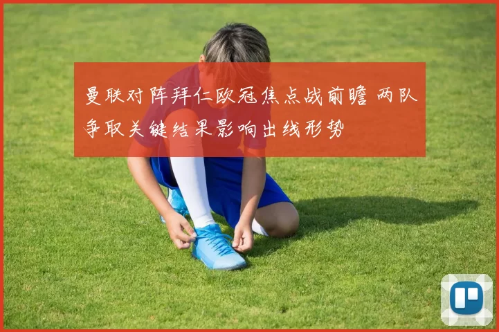 曼联对阵拜仁欧冠焦点战前瞻 两队争取关键结果影响出线形势