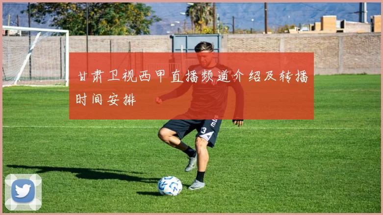 甘肃卫视西甲直播频道介绍及转播时间安排