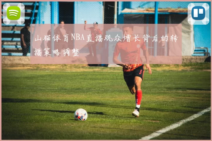 山猫体育NBA直播观众增长背后的转播策略调整