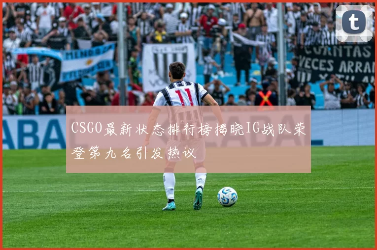 CSGO最新状态排行榜揭晓IG战队荣登第九名引发热议