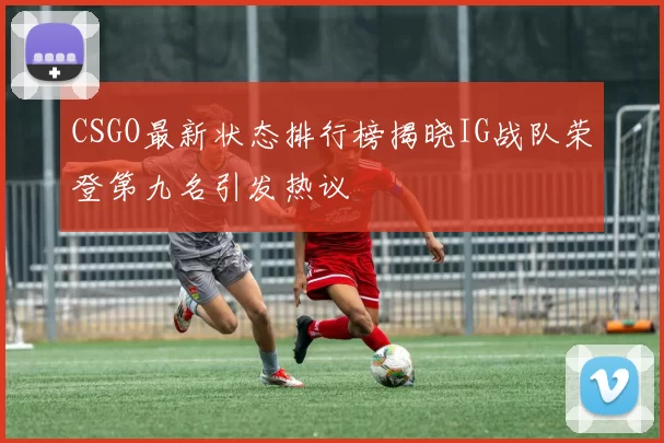 CSGO最新状态排行榜揭晓IG战队荣登第九名引发热议
