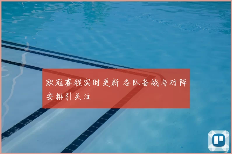 欧冠赛程实时更新 各队备战与对阵安排引关注
