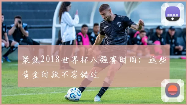 聚焦2018世界杯八强赛时间:这些黄金时段不容错过
