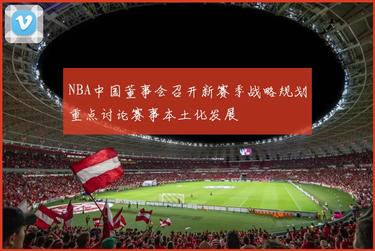NBA中国董事会召开新赛季战略规划重点讨论赛事本土化发展