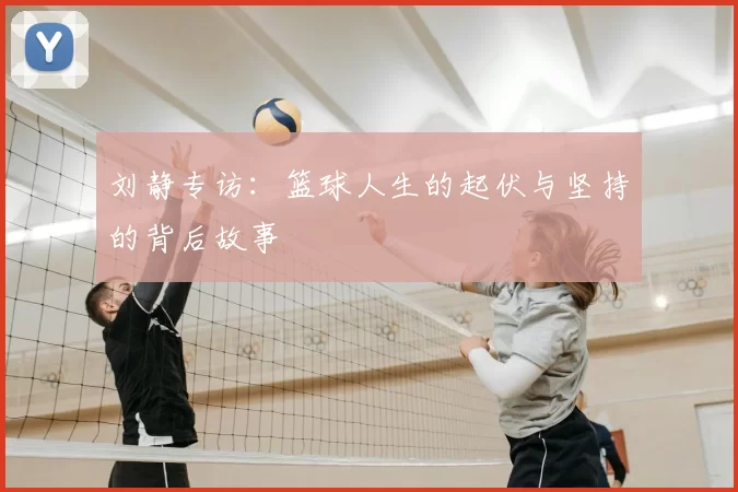 刘静专访：篮球人生的起伏与坚持的背后故事