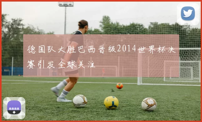 德国队大胜巴西晋级2014世界杯决赛引发全球关注