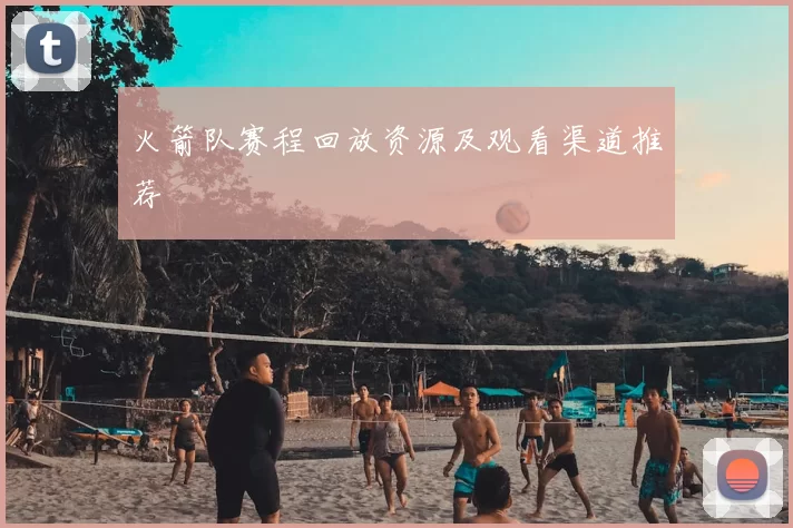 火箭队赛程回放资源及观看渠道推荐