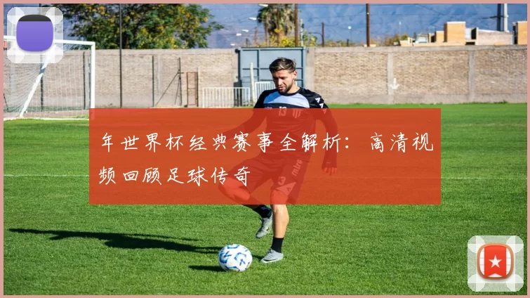 年世界杯经典赛事全解析:高清视频回顾足球传奇