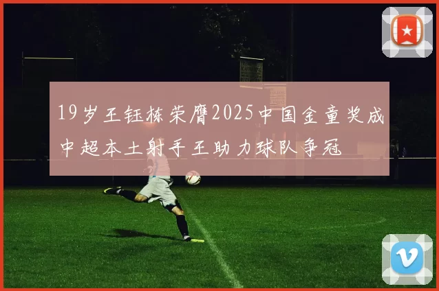 19岁王钰栋荣膺2025中国金童奖成中超本土射手王助力球队争冠