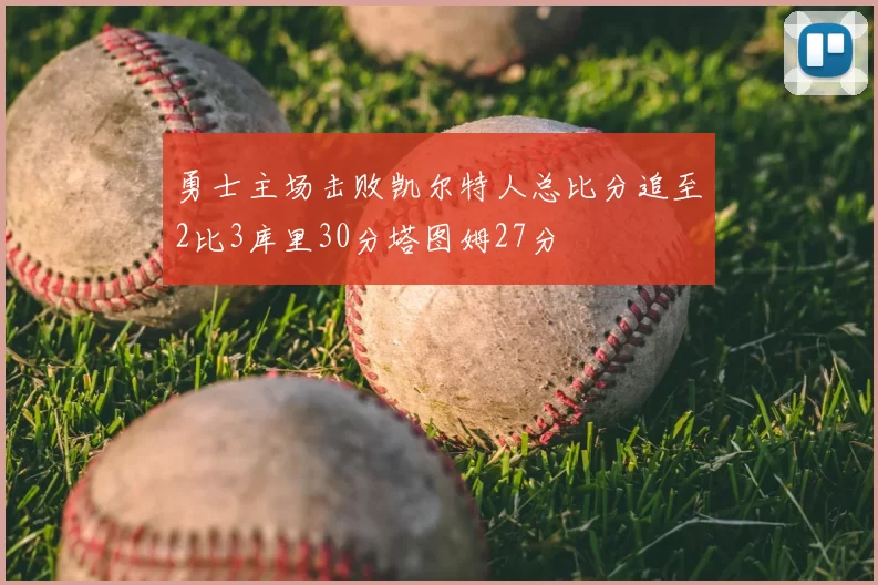 勇士主场击败凯尔特人总比分追至2比3库里30分塔图姆27分