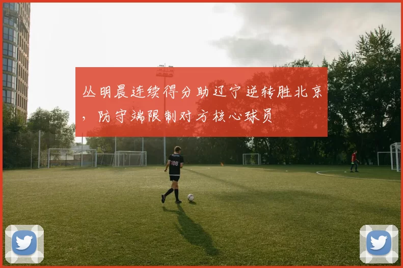 丛明晨连续得分助辽宁逆转胜北京，防守端限制对方核心球员