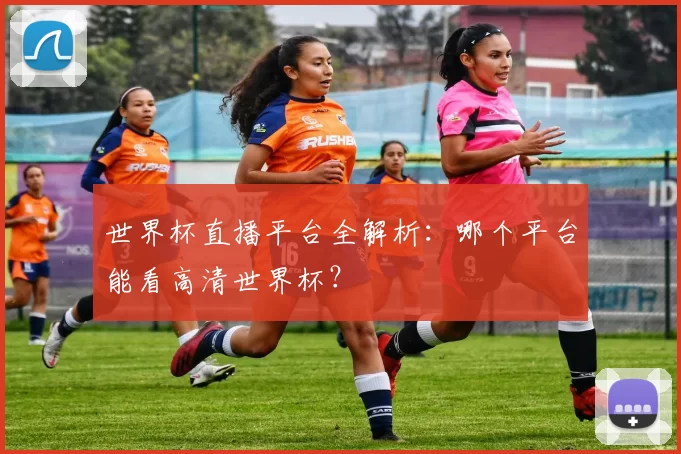 世界杯直播平台全解析：哪个平台能看高清世界杯？