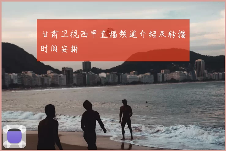 甘肃卫视西甲直播频道介绍及转播时间安排