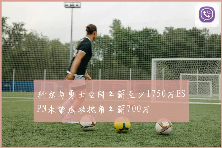 科尔与勇士合同年薪至少1750万ESPN未能成功挖角年薪700万