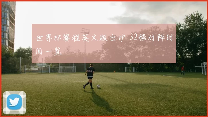 世界杯赛程英文版出炉 32强对阵时间一览