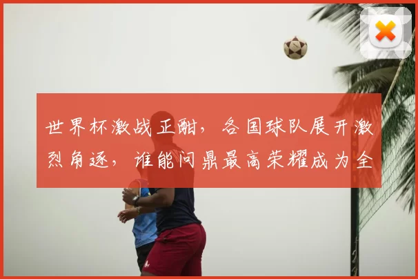 世界杯激战正酣,各国球队展开激烈角逐,谁能问鼎最高荣耀成为全球焦点