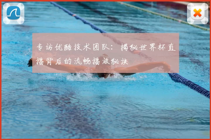 专访优酷技术团队:揭秘世界杯直播背后的流畅播放秘诀