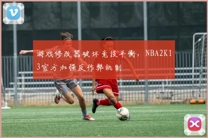游戏修改器破坏竞技平衡，NBA2K13官方加强反作弊机制