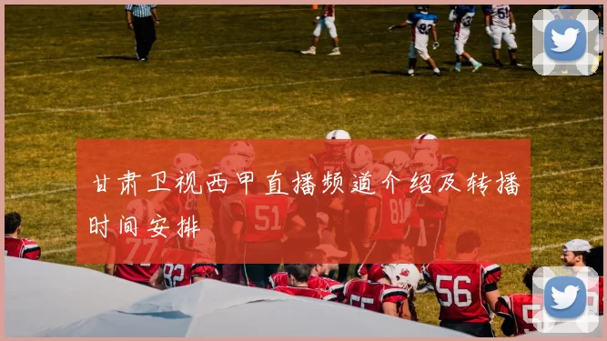 甘肃卫视西甲直播频道介绍及转播时间安排