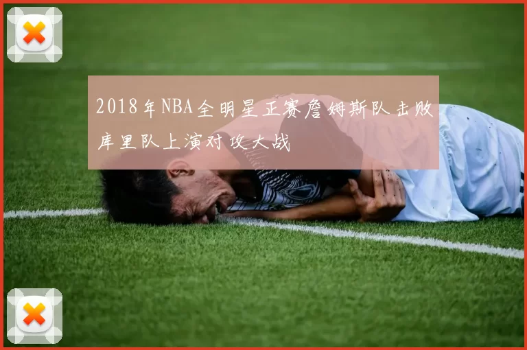2018年NBA全明星正赛詹姆斯队击败库里队上演对攻大战