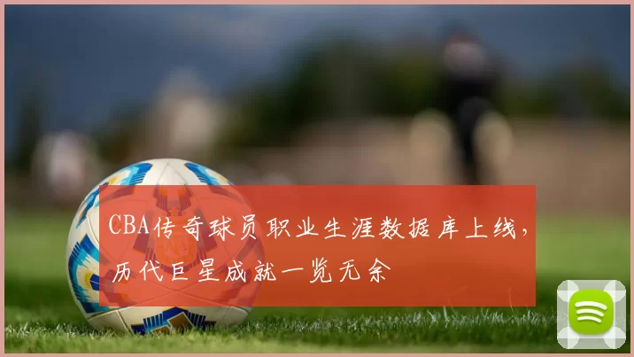 CBA传奇球员职业生涯数据库上线，历代巨星成就一览无余