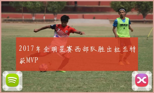 2017年全明星赛西部队胜出杜兰特获MVP