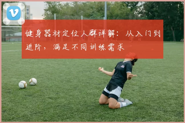 健身器材定位人群详解:从入门到进阶,满足不同训练需求